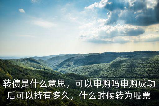 轉(zhuǎn)債是什么意思，可以申購嗎申購成功后可以持有多久，什么時候轉(zhuǎn)為股票