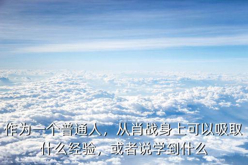 作為一個(gè)普通人，從肖戰(zhàn)身上可以吸取什么經(jīng)驗(yàn)，或者說(shuō)學(xué)到什么