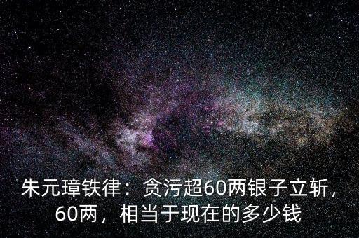 朱元璋鐵律：貪污超60兩銀子立斬，60兩，相當于現(xiàn)在的多少錢