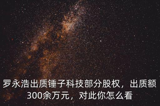 羅永浩出質(zhì)錘子科技部分股權(quán)，出質(zhì)額300余萬元，對此你怎么看