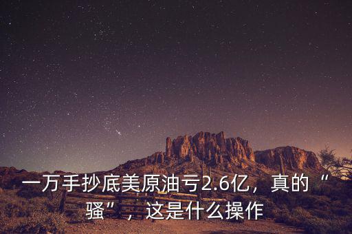 一萬(wàn)手抄底美原油虧2.6億，真的“騷”，這是什么操作