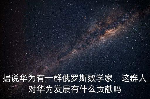 據(jù)說華為有一群俄羅斯數(shù)學(xué)家，這群人對(duì)華為發(fā)展有什么貢獻(xiàn)嗎