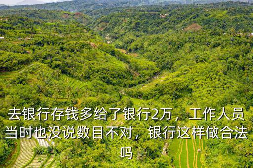 去銀行存錢多給了銀行2萬，工作人員當時也沒說數(shù)目不對，銀行這樣做合法嗎