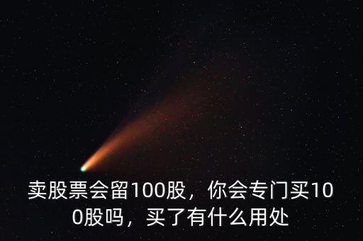 賣(mài)股票會(huì)留100股，你會(huì)專(zhuān)門(mén)買(mǎi)100股嗎，買(mǎi)了有什么用處