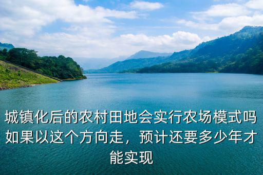 城鎮(zhèn)化后的農(nóng)村田地會實(shí)行農(nóng)場模式嗎如果以這個方向走，預(yù)計還要多少年才能實(shí)現(xiàn)