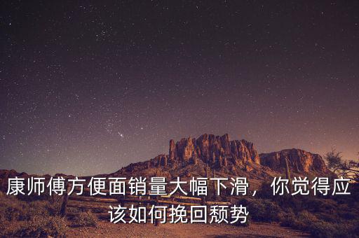 康師傅方便面銷(xiāo)量大幅下滑，你覺(jué)得應(yīng)該如何挽回頹勢(shì)