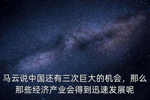 馬云說(shuō)中國(guó)還有三次巨大的機(jī)會(huì)，那么那些經(jīng)濟(jì)產(chǎn)業(yè)會(huì)得到迅速發(fā)展呢