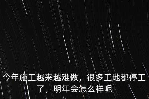 今年施工越來越難做，很多工地都停工了，明年會怎么樣呢