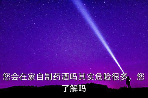 您會在家自制藥酒嗎其實(shí)危險很多，您了解嗎