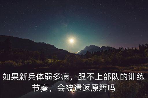 如果新兵體弱多病，跟不上部隊(duì)的訓(xùn)練節(jié)奏，會(huì)被遣返原籍嗎
