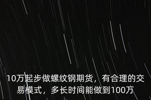 10萬(wàn)起步做螺紋鋼期貨，有合理的交易模式，多長(zhǎng)時(shí)間能做到100萬(wàn)