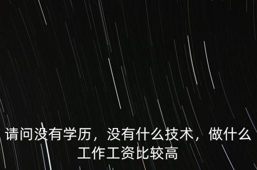 請問沒有學歷，沒有什么技術(shù)，做什么工作工資比較高