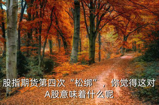 股指期貨第四次“松綁”，你覺(jué)得這對(duì)A股意味著什么呢