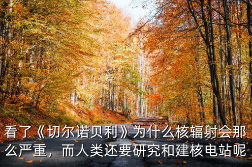 看了《切爾諾貝利》為什么核輻射會那么嚴重，而人類還要研究和建核電站呢