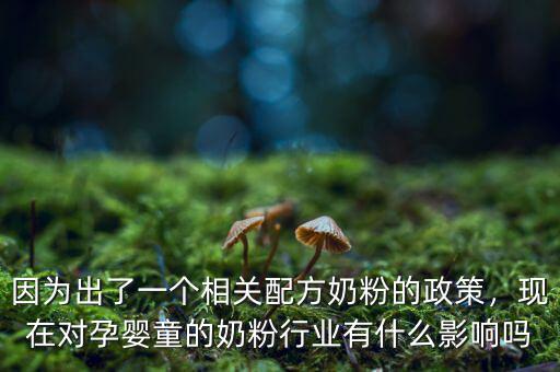 因?yàn)槌隽艘粋€相關(guān)配方奶粉的政策，現(xiàn)在對孕嬰童的奶粉行業(yè)有什么影響嗎