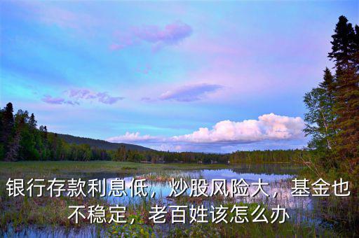 銀行存款利息低，炒股風(fēng)險大，基金也不穩(wěn)定，老百姓該怎么辦