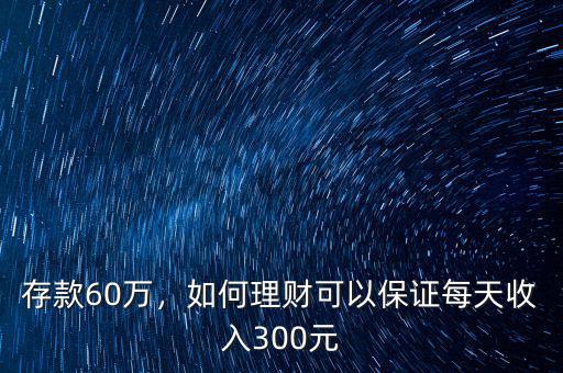 存款60萬(wàn)，如何理財(cái)可以保證每天收入300元