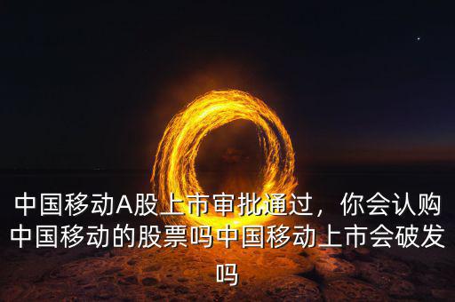 中國(guó)移動(dòng)A股上市審批通過(guò)，你會(huì)認(rèn)購(gòu)中國(guó)移動(dòng)的股票嗎中國(guó)移動(dòng)上市會(huì)破發(fā)嗎