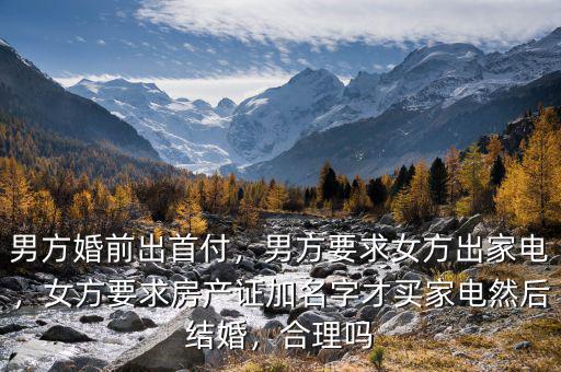 男方婚前出首付，男方要求女方出家電，女方要求房產(chǎn)證加名字才買家電然后結(jié)婚，合理嗎