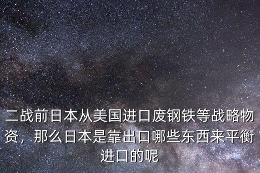 二戰(zhàn)前日本從美國進口廢鋼鐵等戰(zhàn)略物資，那么日本是靠出口哪些東西來平衡進口的呢
