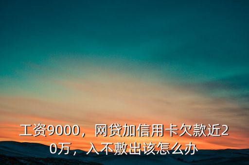 工資9000，網(wǎng)貸加信用卡欠款近20萬，入不敷出該怎么辦