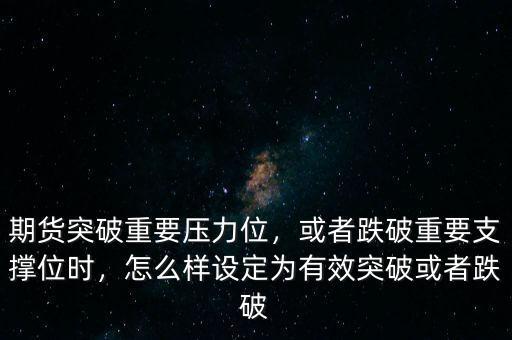 期貨突破重要壓力位，或者跌破重要支撐位時，怎么樣設定為有效突破或者跌破