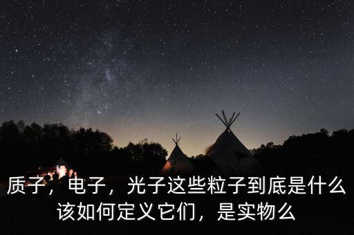 質(zhì)子，電子，光子這些粒子到底是什么該如何定義它們，是實(shí)物么