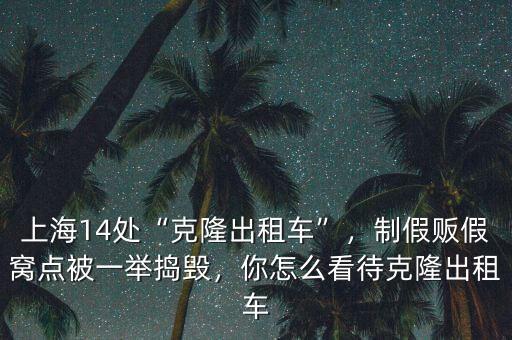 上海14處“克隆出租車”，制假販假窩點被一舉搗毀，你怎么看待克隆出租車