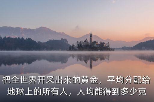 把全世界開采出來的黃金，平均分配給地球上的所有人，人均能得到多少克