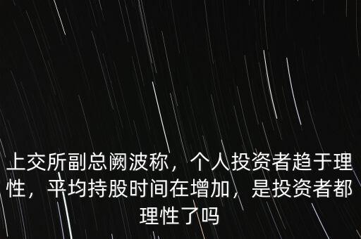 上交所副總闕波稱，個人投資者趨于理性，平均持股時間在增加，是投資者都理性了嗎