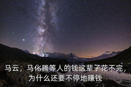 馬云，馬化騰等人的錢這輩子花不完，為什么還要不停地賺錢