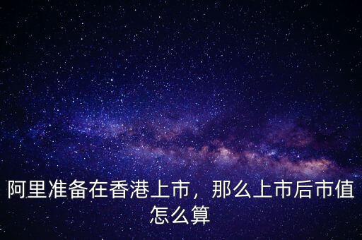 阿里準(zhǔn)備在香港上市，那么上市后市值怎么算