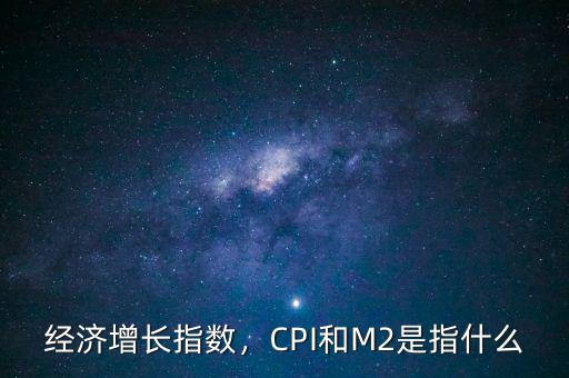經(jīng)濟(jì)增長指數(shù)，CPI和M2是指什么