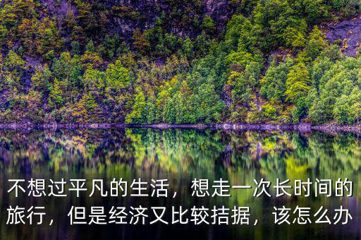 不想過平凡的生活，想走一次長(zhǎng)時(shí)間的旅行，但是經(jīng)濟(jì)又比較拮據(jù)，該怎么辦