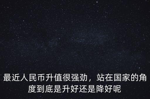 最近人民幣升值很強勁，站在國家的角度到底是升好還是降好呢