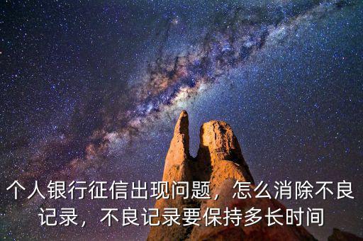 個人銀行征信出現(xiàn)問題，怎么消除不良記錄，不良記錄要保持多長時間