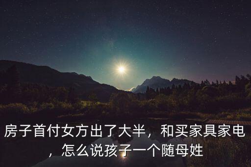 房子首付女方出了大半，和買家具家電，怎么說孩子一個隨母姓
