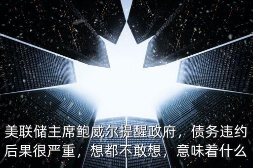 美聯(lián)儲(chǔ)主席鮑威爾提醒政府，債務(wù)違約后果很?chē)?yán)重，想都不敢想，意味著什么