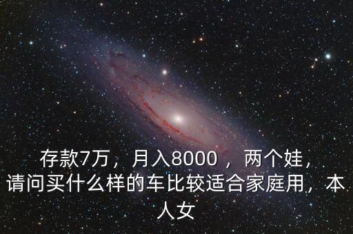 存款7萬，月入8000 ，兩個娃，請問買什么樣的車比較適合家庭用，本人女