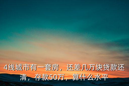 4線城市有一套房，還差幾萬塊貸款還清，存款50萬，算什么水平