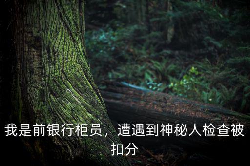 我是前銀行柜員，遭遇到神秘人檢查被扣分