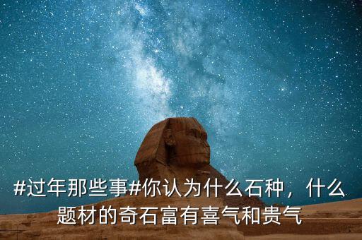 #過年那些事#你認為什么石種，什么題材的奇石富有喜氣和貴氣
