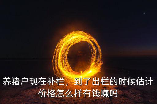 養(yǎng)豬戶現(xiàn)在補欄，到了出欄的時候估計價格怎么樣有錢賺嗎