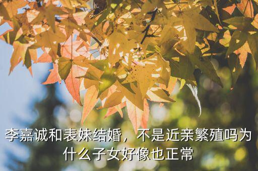李嘉誠和表妹結(jié)婚，不是近親繁殖嗎為什么子女好像也正常