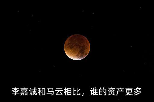 李嘉誠和馬云相比，誰的資產更多