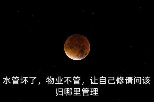 水管壞了，物業(yè)不管，讓自己修請(qǐng)問該歸哪里管理