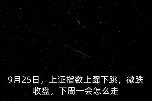 9月25日，上證指數(shù)上躥下跳，微跌收盤，下周一會(huì)怎么走