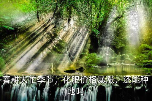 春耕大忙季節(jié)，化肥價格暴漲，還能種地嗎