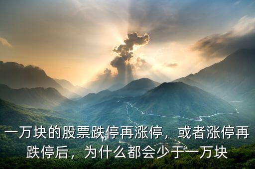 一萬塊的股票跌停再漲停，或者漲停再跌停后，為什么都會少于一萬塊