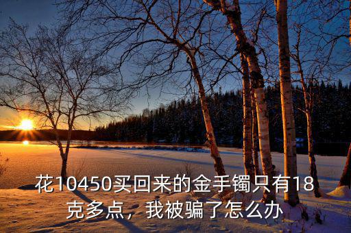 花10450買(mǎi)回來(lái)的金手鐲只有18克多點(diǎn)，我被騙了怎么辦